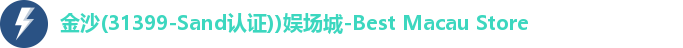 金沙(31399-Sand认证))娱场城-Best Macau Store